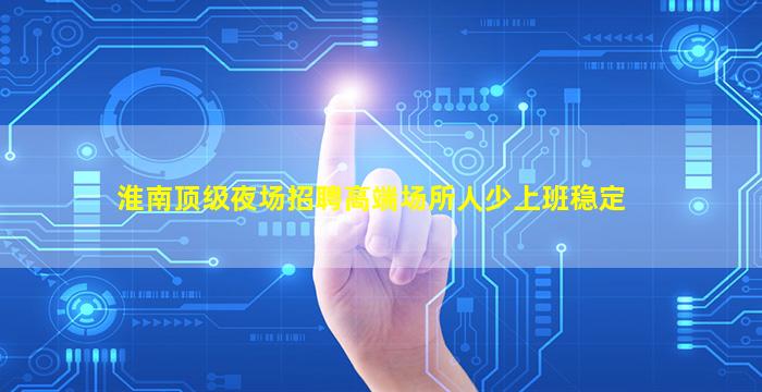 淮南顶级夜场招聘高端场所人少上班稳定